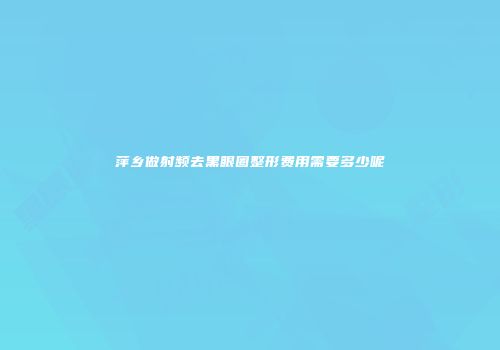 萍乡做射频去黑眼圈整形费用需要多少呢