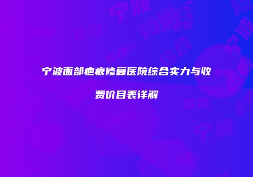 宁波面部疤痕修复医院综合实力与收费价目表详解
