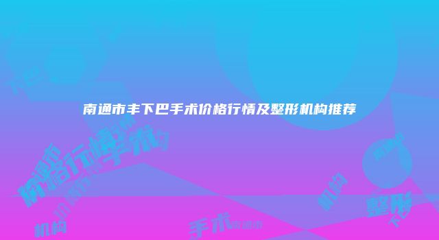 南通市丰下巴手术价格行情及整形机构推荐