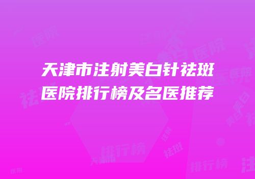 天津市注射美白针祛斑医院排行榜及名医推荐