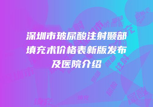 深圳市玻尿酸注射颞部填充术价格表新版发布及医院介绍