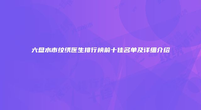 六盘水市纹绣医生排行榜前十佳名单及详细介绍