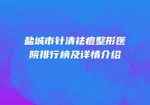 盐城市针清祛痘整形医院排行榜及详情介绍