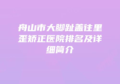 舟山市大脚趾盖往里歪矫正医院排名及详细简介
