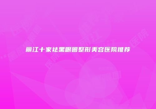 丽江十家祛黑眼圈整形美容医院推荐
