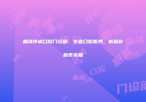 曲靖伴诚口腔门诊部：专业口腔服务，新版价格表亮相