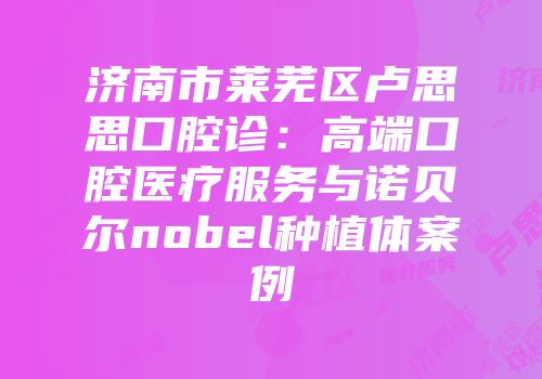 济南市莱芜区卢思思口腔诊：高端口腔医疗服务与诺贝尔nobel种植体案例