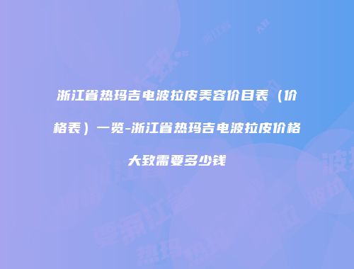 浙江省热玛吉电波拉皮美容价目表（价格表）一览-浙江省热玛吉电波拉皮价格大致需要多少钱