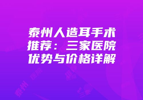 泰州人造耳手术推荐：三家医院优势与价格详解