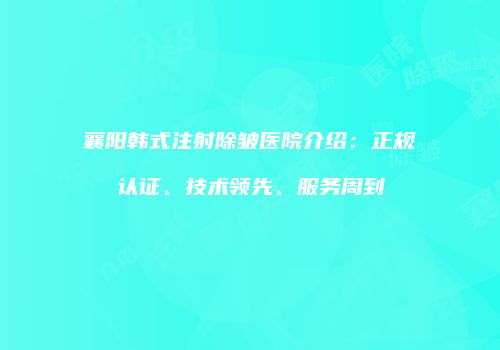 襄阳韩式注射除皱医院介绍：正规认证、技术领先、服务周到