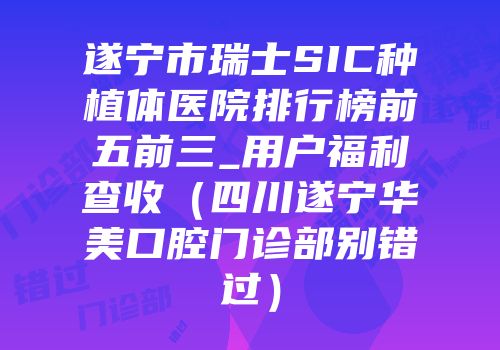 遂宁市瑞士SIC种植体医院排行榜前五前三_用户福利查收（四川遂宁华美口腔门诊部别错过）
