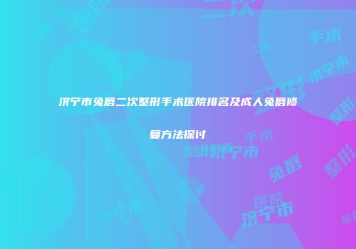 济宁市兔唇二次整形手术医院排名及成人兔唇修复方法探讨