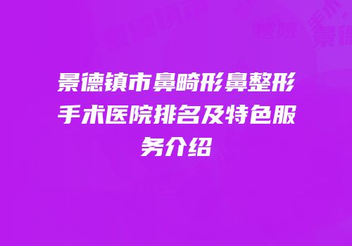 景德镇市鼻畸形鼻整形手术医院排名及特色服务介绍
