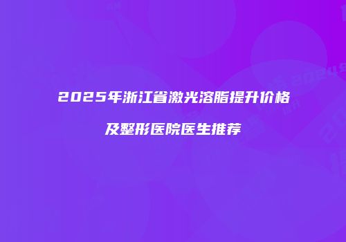 2025年浙江省激光溶脂提升价格及整形医院医生推荐