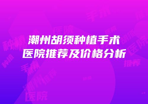 潮州胡须种植手术医院推荐及价格分析