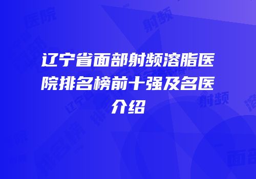辽宁省面部射频溶脂医院排名榜前十强及名医介绍