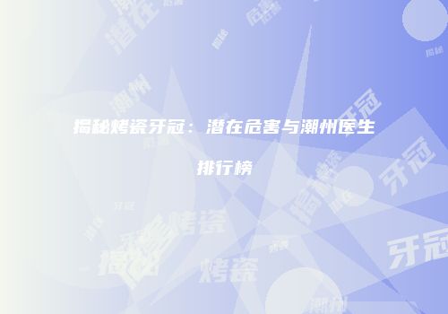 揭秘烤瓷牙冠：潜在危害与潮州医生排行榜