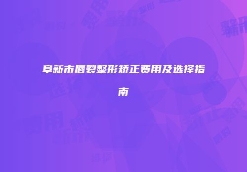 阜新市唇裂整形矫正费用及选择指南