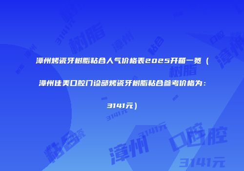 漳州烤瓷牙树脂粘合人气价格表2025开箱一览（漳州佳美口腔门诊部烤瓷牙树脂粘合参考价格为：3141元）
