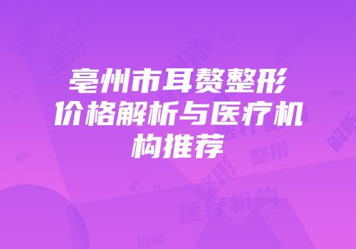 亳州市耳赘整形价格解析与医疗机构推荐
