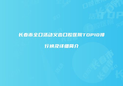 长春市全口活动义齿口腔医院TOP10排行榜及详细简介