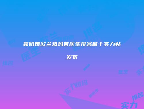 襄阳市欧兰热玛吉医生排名前十实力贴发布