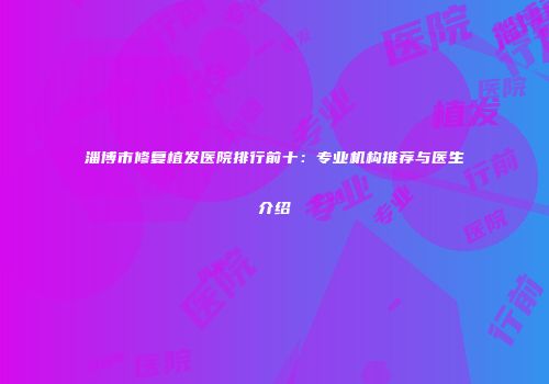 淄博市修复植发医院排行前十：专业机构推荐与医生介绍
