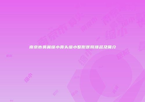 南京市鼻翼缩小鼻头缩小整形医院排名及简介