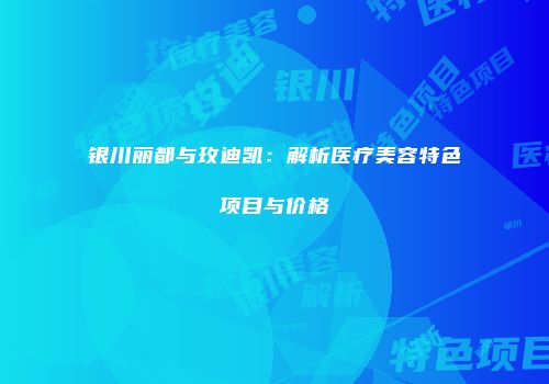 银川丽都与玫迪凯：解析医疗美容特色项目与价格