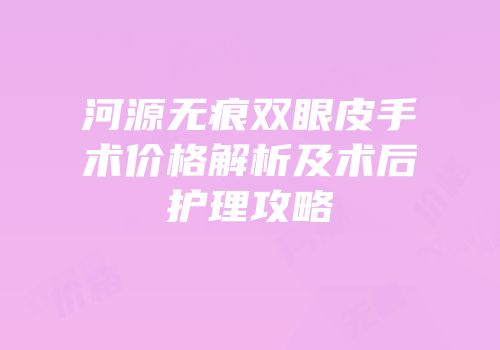 河源无痕双眼皮手术价格解析及术后护理攻略