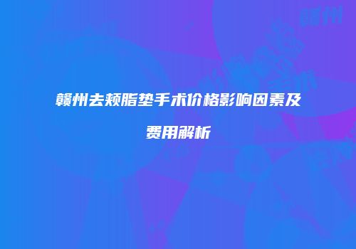 赣州去颊脂垫手术价格影响因素及费用解析