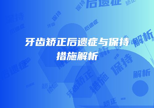 牙齿矫正后遗症与保持措施解析