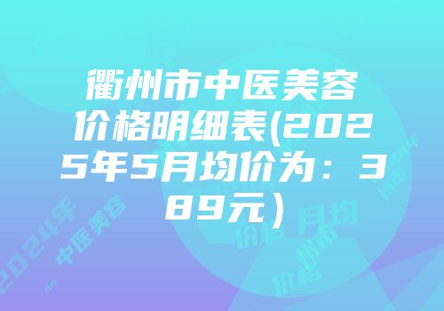 衢州市中医美容价格明细表(2025年5月均价为：389元）