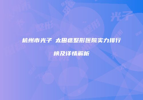 杭州市光子袪太田痣整形医院实力排行榜及详情解析