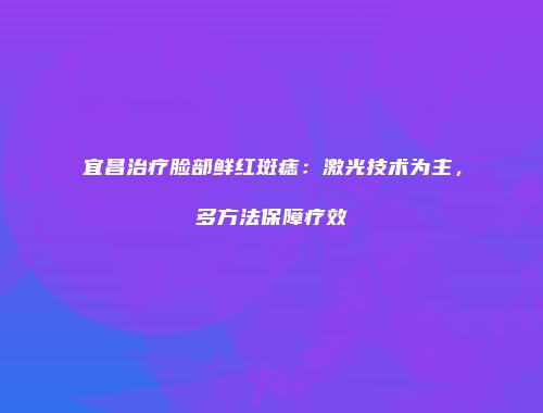 宜昌治疗脸部鲜红斑痣：激光技术为主，多方法保障疗效