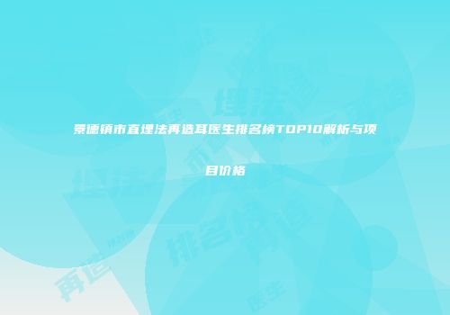 景德镇市直埋法再造耳医生排名榜TOP10解析与项目价格