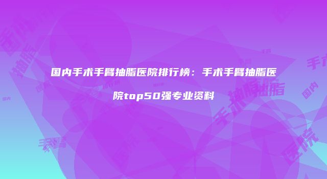 国内手术手臂抽脂医院排行榜：手术手臂抽脂医院top50强专业资料