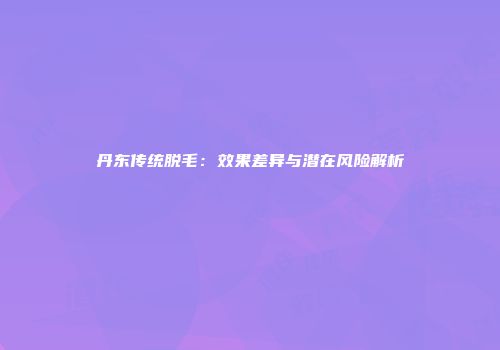 丹东传统脱毛：效果差异与潜在风险解析