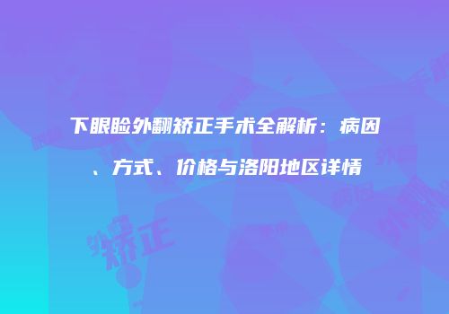 下眼睑外翻矫正手术全解析：病因、方式、价格与洛阳地区详情