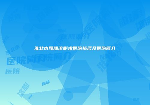 淮北市腹部溶脂术医院排名及医院简介