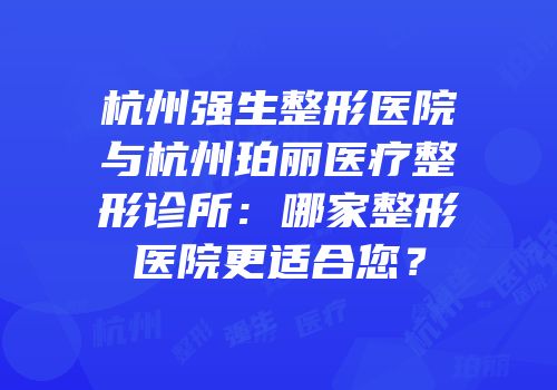 杭州强生整形医院与杭州珀丽医疗整形诊所：哪家整形医院更适合您？