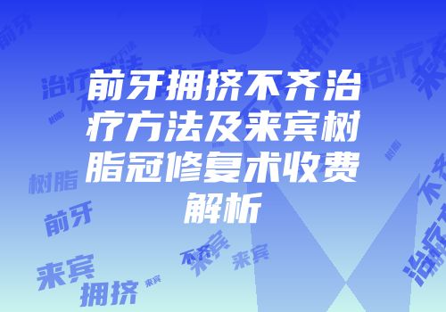 前牙拥挤不齐治疗方法及来宾树脂冠修复术收费解析
