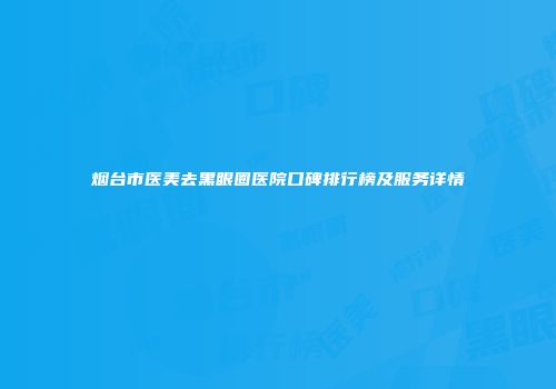 烟台市医美去黑眼圈医院口碑排行榜及服务详情