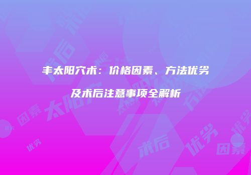 丰太阳穴术：价格因素、方法优劣及术后注意事项全解析