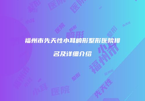 福州市先天性小耳畸形整形医院排名及详细介绍