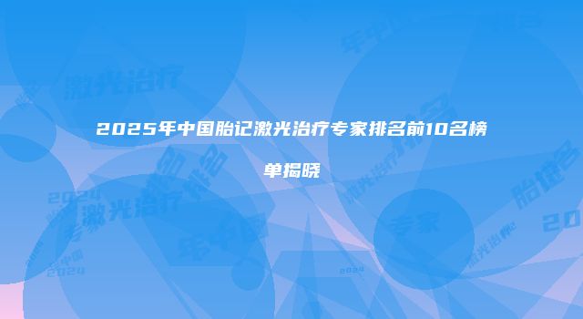 2025年中国胎记激光治疗专家排名前10名榜单揭晓