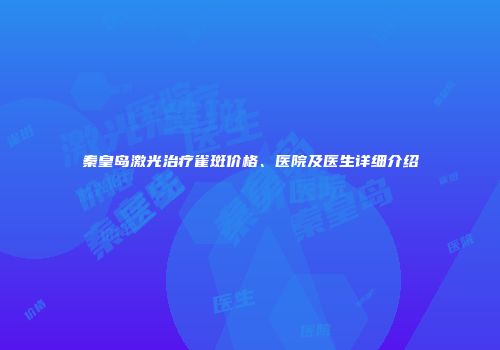 秦皇岛激光治疗雀斑价格、医院及医生详细介绍