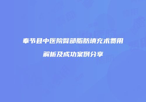 奉节县中医院臀部脂肪填充术费用解析及成功案例分享