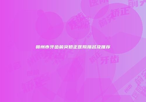 赣州市牙齿前突矫正医院排名及推荐
