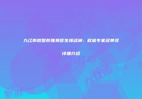 九江市微整形隆鼻医生排名榜：权威专家名单及详细介绍
